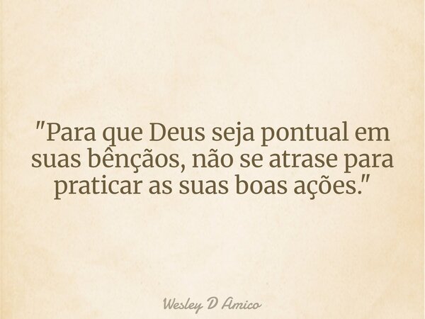 "Para que Deus seja pontual em suas bênçãos, não se atrase para praticar as suas boas ações."... Frase de Wesley D Amico.