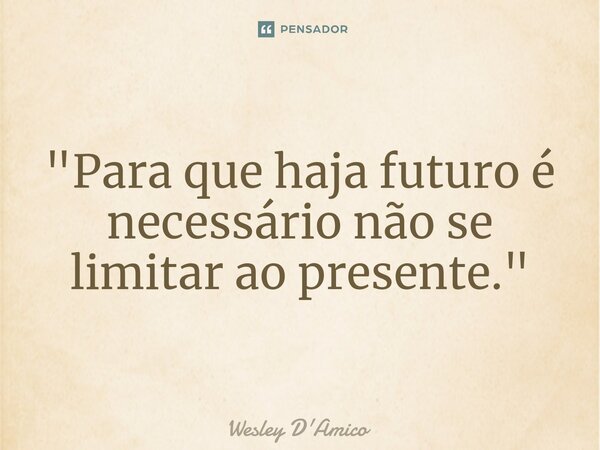 ⁠"Para que haja futuro é necessário não se limitar ao presente."... Frase de Wesley D'Amico.