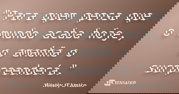 "Para quem pensa que o mundo acaba hoje, o amanhã o surpreenderá."... Frase de Wesley D'Amico.