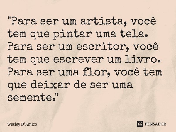 "⁠Para ser um artista, você tem que pintar uma tela. Para ser um escritor, você tem que escrever um livro. Para ser uma flor, você tem que deixar de ser um... Frase de Wesley D'Amico.