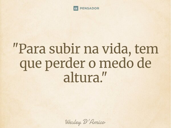 ⁠"Para subir na vida, tem que perder o medo de altura."... Frase de Wesley D'Amico.