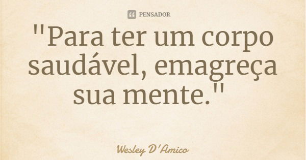 "Para ter um corpo saudável, emagreça sua mente."... Frase de Wesley D'Amico.