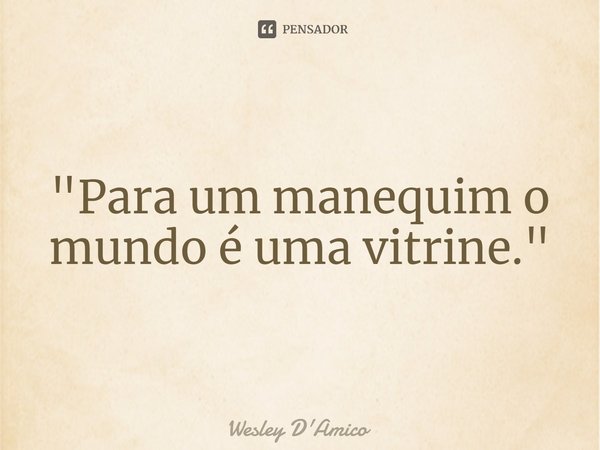 ⁠"Para um manequim o mundo é uma vitrine."... Frase de Wesley D'Amico.