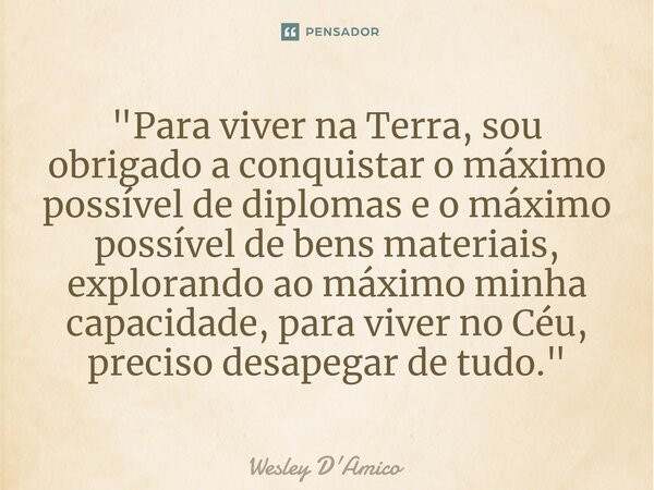 ⁠"Para viver na Terra, sou obrigado a conquistar o máximo possível de diplomas e o máximo possível de bens materiais, explorando ao máximo minha capacidade... Frase de Wesley D'Amico.