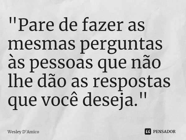 ⁠"Pare de fazer as mesmas perguntas às pessoas que não lhe dão as respostas que você deseja."... Frase de Wesley D'Amico.