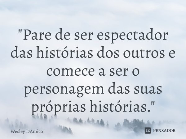 ⁠Pare de ser espectador das histórias dos outros e comece a ser o personagem das suas próprias histórias.... Frase de Wesley D'Amico.