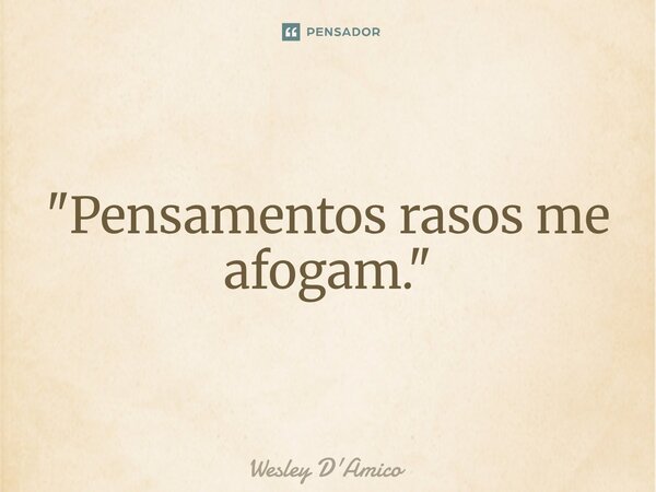 ⁠"Pensamentos rasos me afogam."... Frase de Wesley D'Amico.