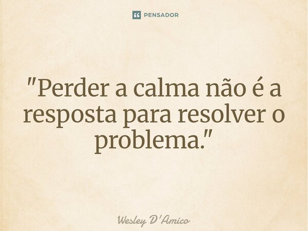 ⁠"Perder a calma não é a resposta para resolver o problema."... Frase de Wesley D'Amico.