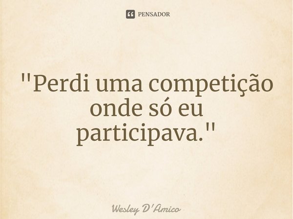 ⁠"Perdi uma competição onde só eu participava."... Frase de Wesley D'Amico.