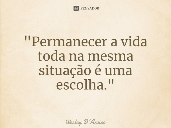 ⁠"Permanecer a vida toda na mesma situação é uma escolha."... Frase de Wesley D'Amico.