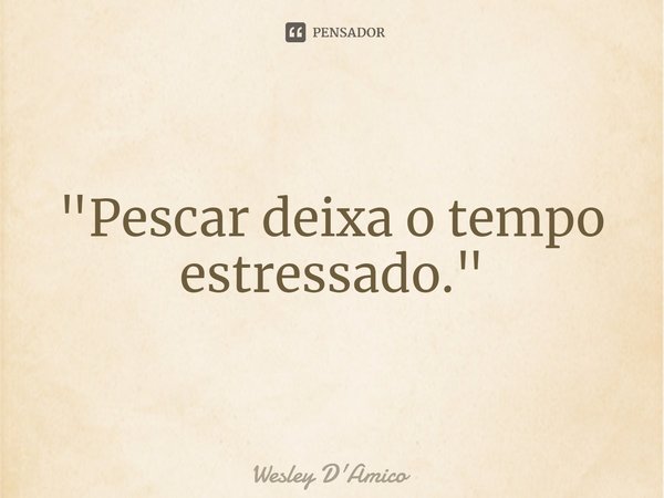 ⁠"Pescar deixa o tempo estressado."... Frase de Wesley D'Amico.