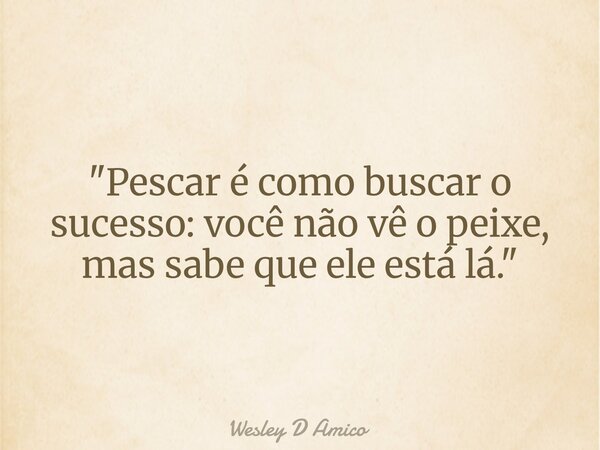 "Pescar é como buscar o sucesso: você não vê o peixe, mas sabe que ele está lá."... Frase de Wesley D Amico.