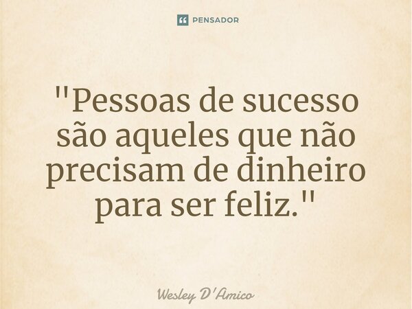 ⁠"Pessoas de sucesso são aqueles que não precisam de dinheiro para ser feliz."... Frase de Wesley D'Amico.