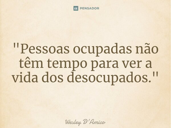 ⁠"Pessoas ocupadas não têm tempo para ver a vida dos desocupados."... Frase de Wesley D'Amico.
