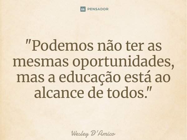 ⁠"Podemos não ter as mesmas oportunidades, mas a educação está ao alcance de todos."... Frase de Wesley D'Amico.