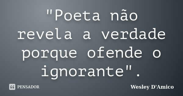 "Poeta não revela a verdade porque ofende o ignorante".... Frase de Wesley D'Amico.