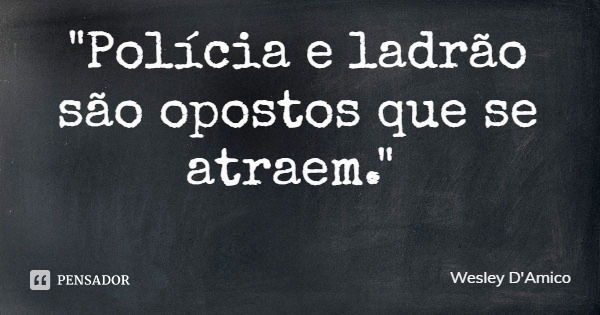 "Polícia e ladrão são opostos que se atraem."... Frase de Wesley D'Amico.