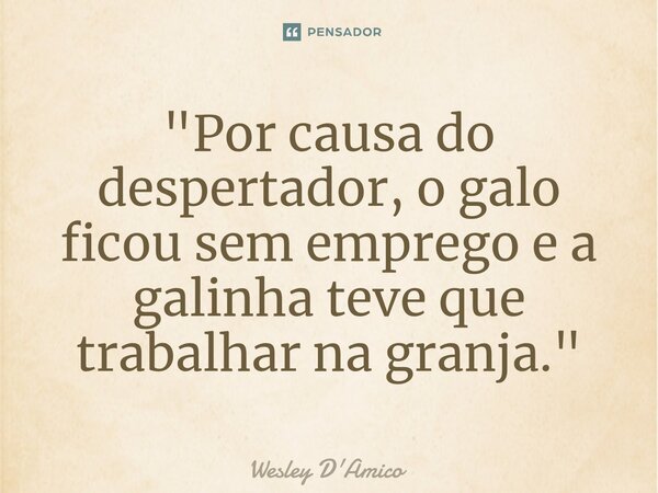⁠"Por causa do despertador, o galo ficou sem emprego e a galinha teve que trabalhar na granja."... Frase de Wesley D'Amico.