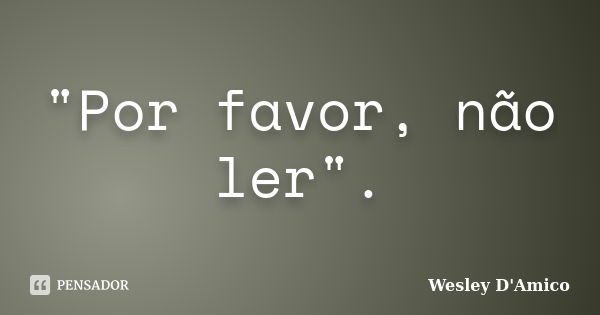 "Por favor, não ler".... Frase de Wesley D'Amico.