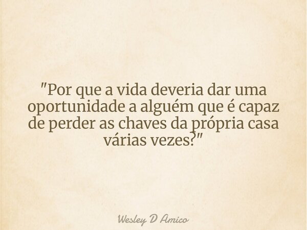 "Por que a vida deveria dar uma oportunidade a alguém que é capaz de perder as chaves da própria casa várias vezes?"... Frase de Wesley D Amico.