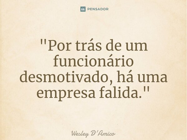 ⁠⁠"Por trás de um funcionário desmotivado, há uma empresa falida."... Frase de Wesley D'Amico.