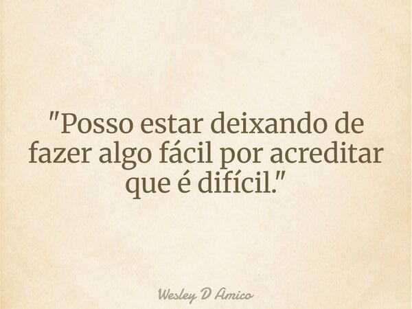"Posso estar deixando de fazer algo fácil por acreditar que é difícil."... Frase de Wesley D Amico.