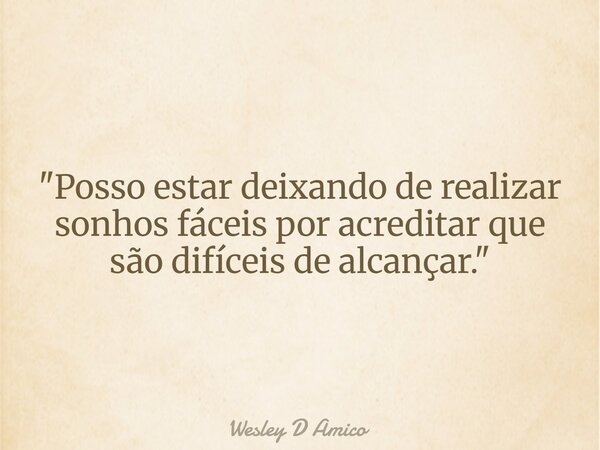 "Posso estar deixando de realizar sonhos fáceis por acreditar que são difíceis de alcançar."... Frase de Wesley D Amico.