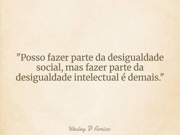 "Posso fazer parte da desigualdade social, mas fazer parte da desigualdade intelectual é demais."... Frase de Wesley D Amico.