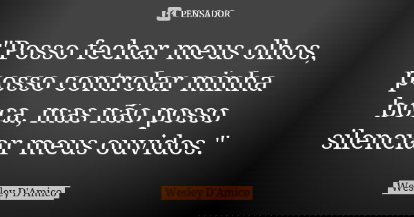 "Posso fechar meus olhos, posso controlar minha boca, mas não posso silenciar meus ouvidos."... Frase de Wesley D'Amico.