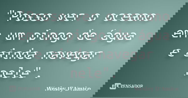 "Posso ver o oceano em um pingo de água e ainda navegar nele".... Frase de Wesley D'Amico.