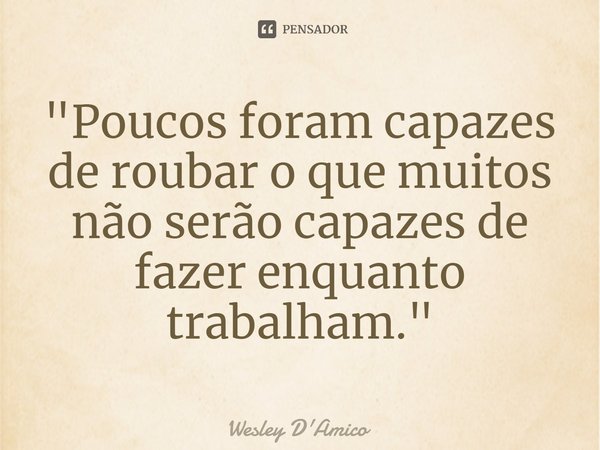 ⁠"Poucos foram capazes de roubar o que muitos não serão capazes de fazer enquanto trabalham."... Frase de Wesley D'Amico.