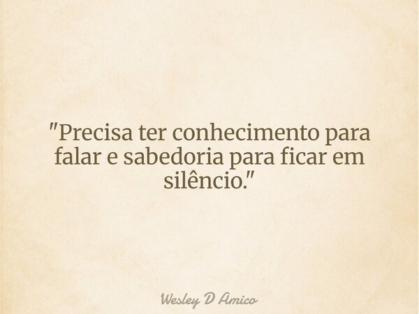 "Precisa ter conhecimento para falar e sabedoria para ficar em silêncio."... Frase de Wesley D Amico.