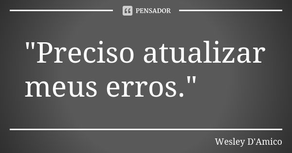 "Preciso atualizar meus erros."... Frase de Wesley D'Amico.