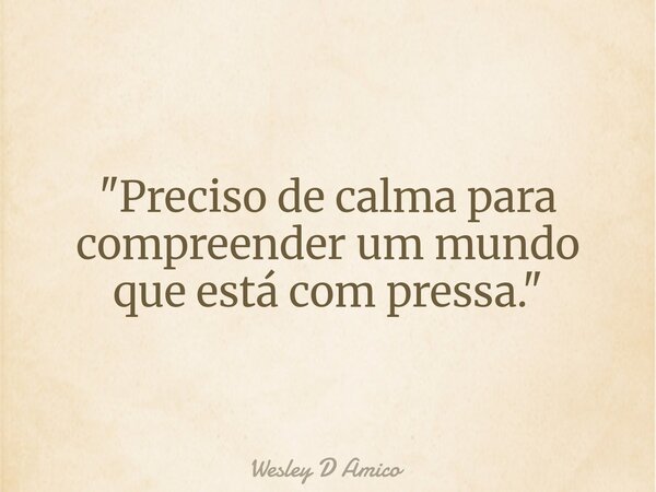 "Preciso de calma para compreender um mundo que está com pressa."... Frase de Wesley D Amico.