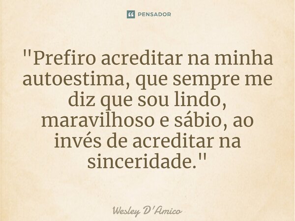 ⁠"Prefiro acreditar na minha autoestima, que sempre me diz que sou lindo, maravilhoso e sábio, ao invés de acreditar na sinceridade."... Frase de Wesley D'Amico.