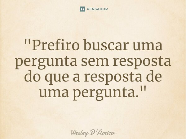 ⁠"Prefiro buscar uma pergunta sem resposta do que a resposta de uma pergunta."... Frase de Wesley D'Amico.
