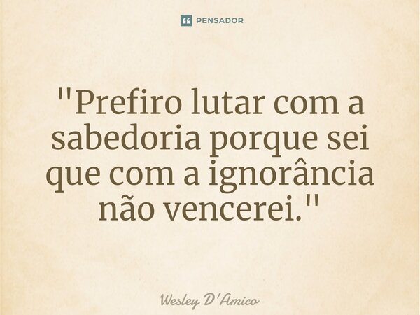 ⁠"Prefiro lutar com a sabedoria porque sei que com a ignorância não vencerei."... Frase de Wesley D'Amico.