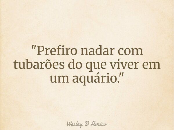 "Prefiro nadar com tubarões do que viver em um aquário."... Frase de Wesley D Amico.