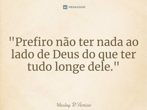 "⁠Prefiro não ter nada ao lado de Deus do que ter tudo longe dele."... Frase de Wesley D'Amico.