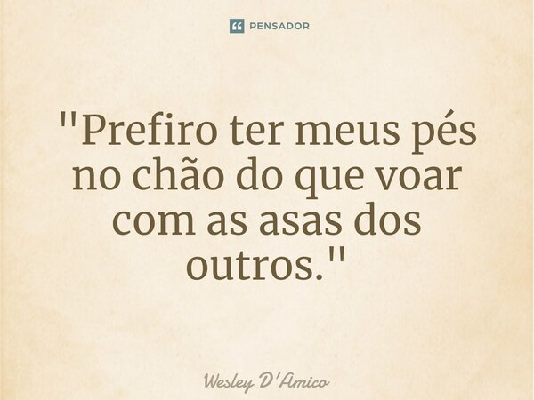 ⁠"Prefiro ter meus pés no chão do que voar com as asas dos outros."... Frase de Wesley D'Amico.