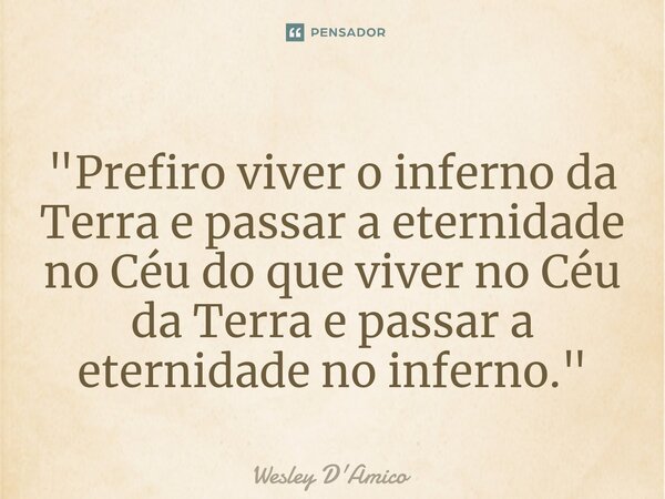 ⁠"Prefiro viver o inferno da Terra e passar a eternidade no Céu do que viver no Céu da Terra e passar a eternidade no inferno."... Frase de Wesley D'Amico.