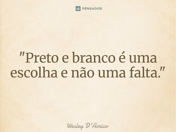 ⁠"Preto e branco é uma escolha e não uma falta."... Frase de Wesley D'Amico.