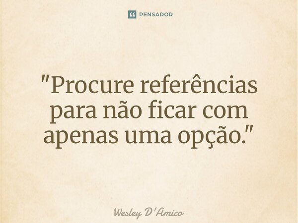 ⁠"Procure referências para não ficar com apenas uma opção."... Frase de Wesley D'Amico.