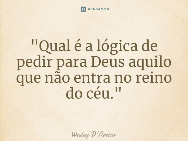 ⁠"Qual é a lógica de pedir para Deus aquilo que não entra no reino do céu."... Frase de Wesley D'Amico.