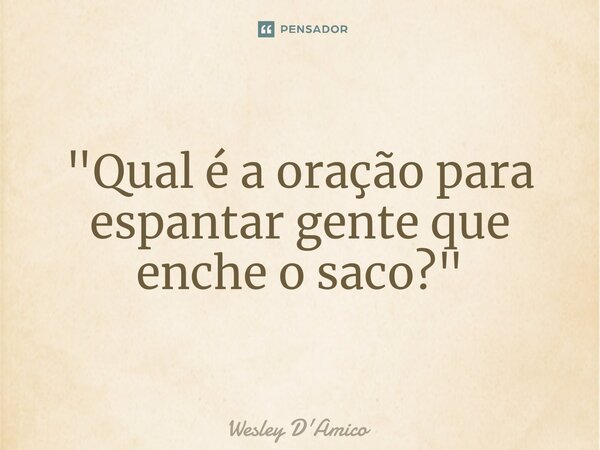 ⁠"Qual é a oração para espantar gente que enche o saco?"... Frase de Wesley D'Amico.