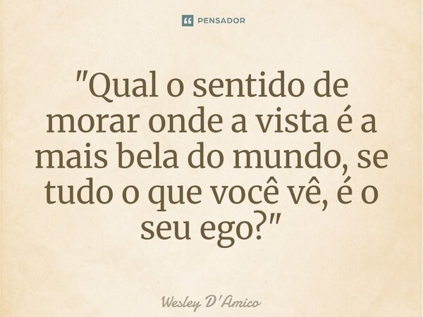⁠"Qual o sentido de morar onde a vista é a mais bela do mundo, se tudo o que você vê, é o seu ego?"... Frase de Wesley D'Amico.