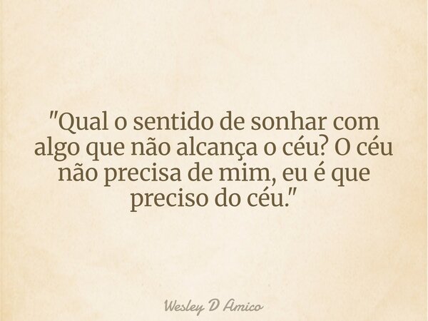 "Qual o sentido de sonhar com algo que não alcança o céu? O céu não precisa de mim, eu é que preciso do céu."... Frase de Wesley D Amico.
