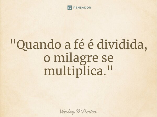 ⁠"Quando a fé é dividida, o milagre se multiplica."... Frase de Wesley D'Amico.