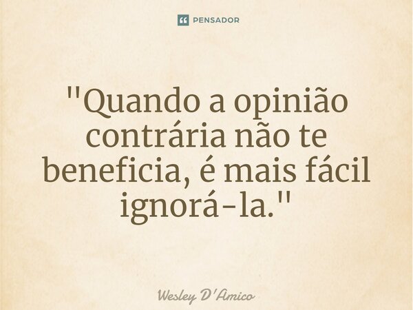 ⁠"Quando a opinião contrária não te beneficia, é mais fácil ignorá-la."... Frase de Wesley D'Amico.