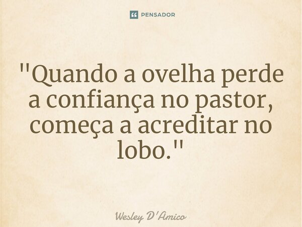 ⁠"Quando a ovelha perde a confiança no pastor, começa a acreditar no lobo."... Frase de Wesley D'Amico.